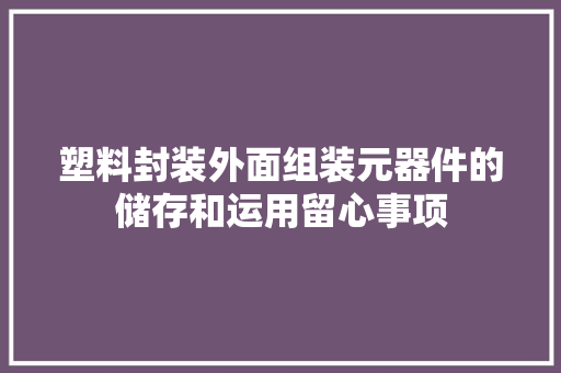 塑料封装外面组装元器件的储存和运用留心事项 塑料封装外面组装元器件的储存和运用留心事项 智能家居