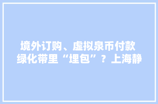 境外订购、虚拟泉币付款 绿化带里“埋包”？上海静安法院判了！ 境外订购、虚拟泉币付款 绿化带里“埋包”？上海静安法院判了！ 互联通信