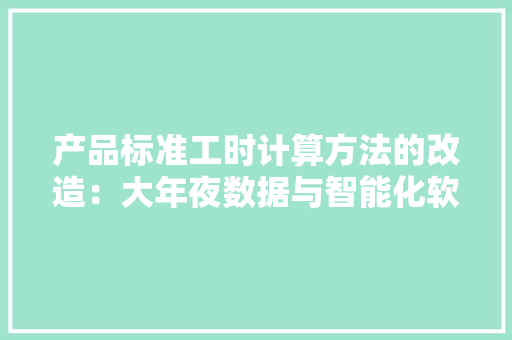 产品标准工时计算方法的改造：大年夜数据与智能化软件的视角 产品标准工时计算方法的改造：大年夜数据与智能化软件的视角 智能家居
