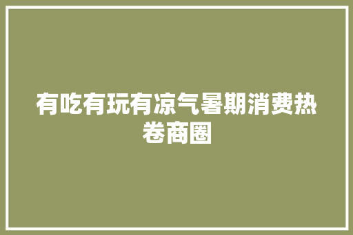 有吃有玩有凉气暑期消费热卷商圈 有吃有玩有凉气暑期消费热卷商圈 智能科技