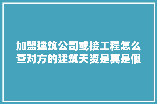 加盟建筑公司或接工程怎么查对方的建筑天资是真是假？ 加盟建筑公司或接工程怎么查对方的建筑天资是真是假？ 互联通信