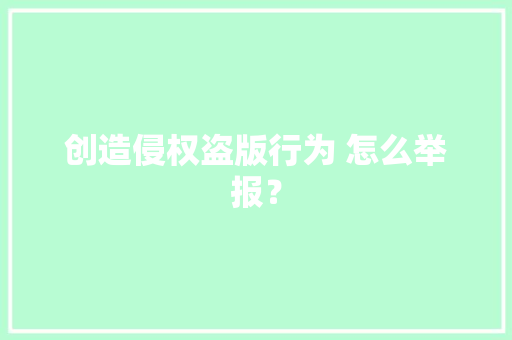 创造侵权盗版行为 怎么举报？ 创造侵权盗版行为 怎么举报？ 人工智能