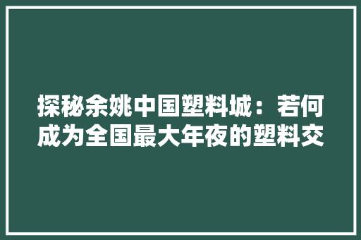 探秘余姚中国塑料城：若何成为全国最大年夜的塑料交易市场？ 探秘余姚中国塑料城：若何成为全国最大年夜的塑料交易市场？ 智能家居
