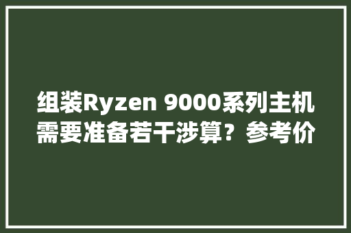 组装Ryzen 9000系列主机需要准备若干涉算？参考价格曝光 组装Ryzen 9000系列主机需要准备若干涉算？参考价格曝光 智能家居