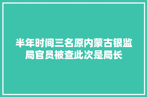半年时间三名原内蒙古银监局官员被查此次是局长