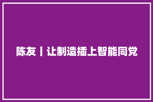 陈友丨让制造插上智能同党 陈友丨让制造插上智能同党 互联通信