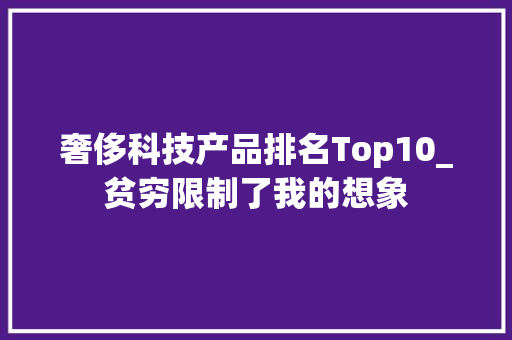 奢侈科技产品排名Top10_贫穷限制了我的想象