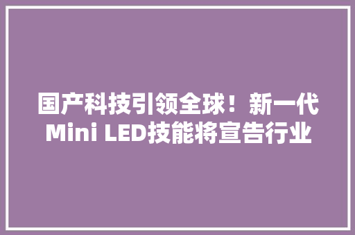 国产科技引领全球！新一代Mini LED技能将宣告行业潜在空间巨大多家公司批量出货（名单）