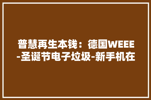 普慧再生本钱：德国WEEE-圣诞节电子垃圾-新手机在树下旧手机呢