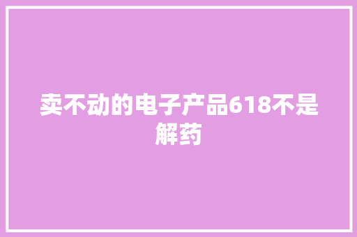 卖不动的电子产品618不是解药