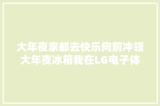 大年夜家都去快乐向前冲领大年夜冰箱我在LG电子体验了LG衣物...