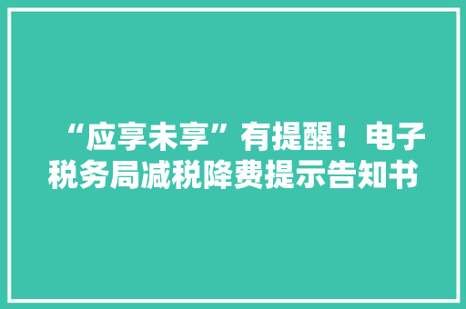 “应享未享”有提醒！电子税务局减税降费提示告知书来啦 “应享未享”有提醒！电子税务局减税降费提示告知书来啦 互联通信
