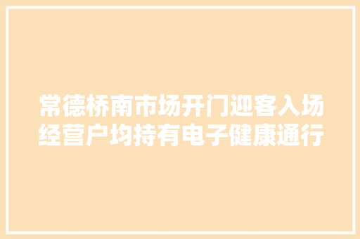 常德桥南市场开门迎客入场经营户均持有电子健康通行证 常德桥南市场开门迎客入场经营户均持有电子健康通行证 人工智能