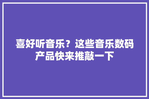 喜好听音乐？这些音乐数码产品快来推敲一下 喜好听音乐？这些音乐数码产品快来推敲一下 智能家居
