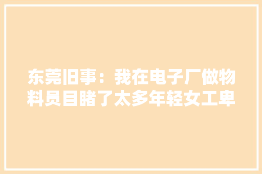 东莞旧事：我在电子厂做物料员目睹了太多年轻女工卑微的爱情 东莞旧事：我在电子厂做物料员目睹了太多年轻女工卑微的爱情 互联通信