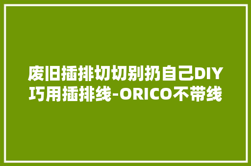 废旧插排切切别扔自己DIY巧用插排线-ORICO不带线插排 废旧插排切切别扔自己DIY巧用插排线-ORICO不带线插排 智能科技
