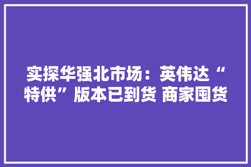 实探华强北市场：英伟达“特供”版本已到货 商家囤货情绪谨慎