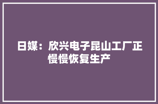 日媒：欣兴电子昆山工厂正慢慢恢复生产