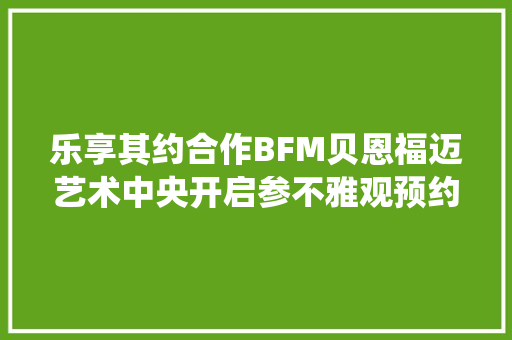 乐享其约合作BFM贝恩福迈艺术中央开启参不雅观预约系统微信预约