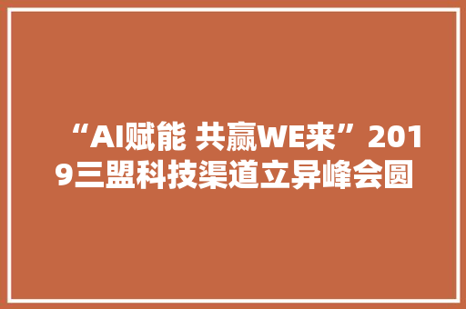 “AI赋能 共赢WE来”2019三盟科技渠道立异峰会圆满落幕