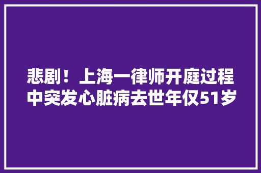 悲剧！上海一律师开庭过程中突发心脏病去世年仅51岁
