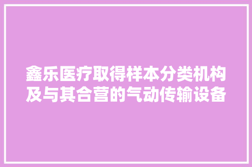 鑫乐医疗取得样本分类机构及与其合营的气动传输设备专利实现了一对多的发送
