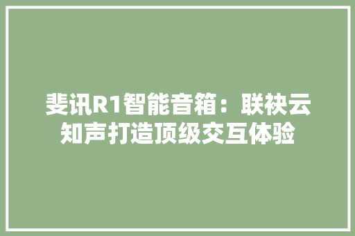 斐讯R1智能音箱：联袂云知声打造顶级交互体验