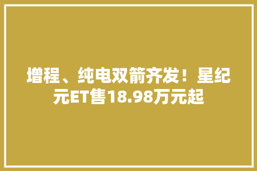 增程、纯电双箭齐发！星纪元ET售18.98万元起 增程、纯电双箭齐发！星纪元ET售18.98万元起 智能科技