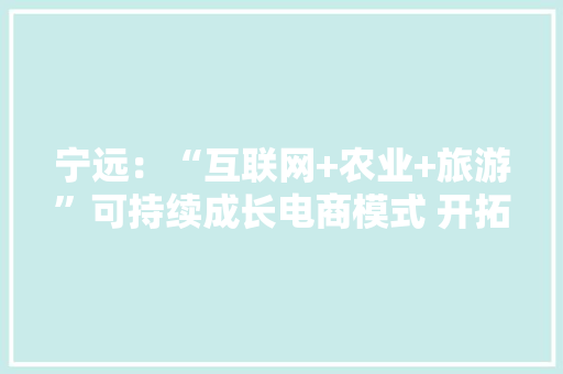 宁远：“互联网+农业+旅游”可持续成长电商模式 开拓村落振兴新路径 宁远：“互联网+农业+旅游”可持续成长电商模式 开拓村落振兴新路径 智能家居