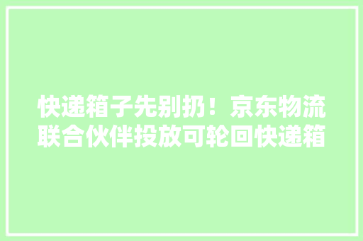 快递箱子先别扔！京东物流联合伙伴投放可轮回快递箱可改做猫窝
