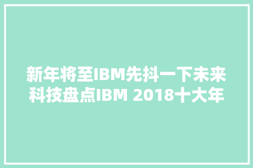 新年将至IBM先抖一下未来科技盘点IBM 2018十大年夜产品立异