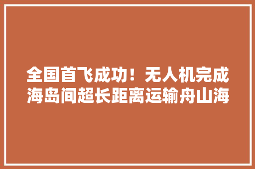 全国首飞成功！无人机完成海岛间超长距离运输舟山海鲜1小时送达上海
