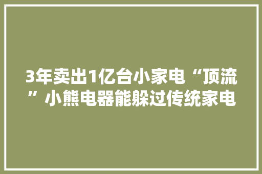 3年卖出1亿台小家电“顶流”小熊电器能躲过传统家电的围猎吗