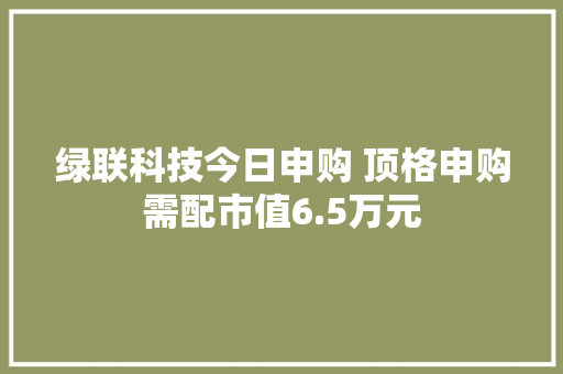 绿联科技今日申购 顶格申购需配市值6.5万元