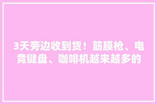 3天旁边收到货！筋膜枪、电竞键盘、咖啡机越来越多的韩国人爱买中国商品 3天旁边收到货！筋膜枪、电竞键盘、咖啡机越来越多的韩国人爱买中国商品 智能科技