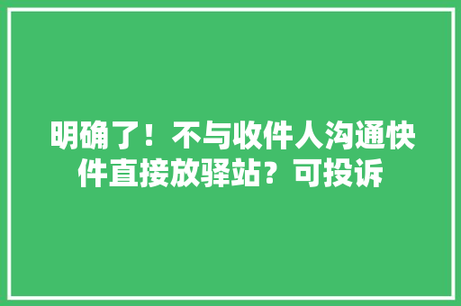 明确了！不与收件人沟通快件直接放驿站？可投诉 明确了！不与收件人沟通快件直接放驿站？可投诉 智能家居