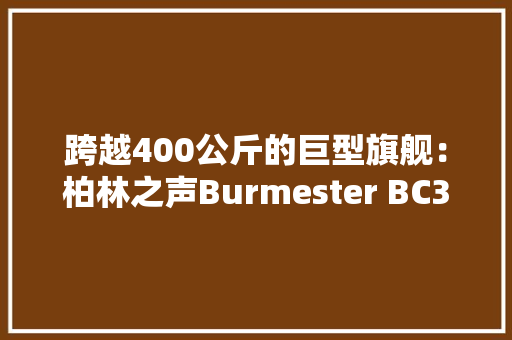 跨越400公斤的巨型旗舰：柏林之声Burmester BC350旗舰音箱 跨越400公斤的巨型旗舰：柏林之声Burmester BC350旗舰音箱 智能家居