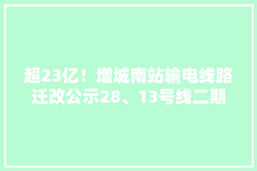 超23亿！增城南站输电线路迁改公示28、13号线二期最新进度 超23亿！增城南站输电线路迁改公示28、13号线二期最新进度 智能科技