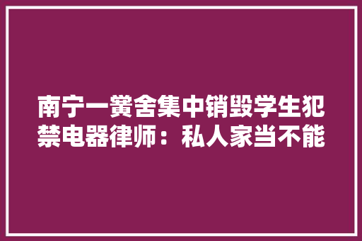 南宁一黉舍集中销毁学生犯禁电器律师：私人家当不能擅自处置