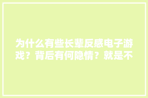 为什么有些长辈反感电子游戏？背后有何隐情？就是不想让你闲着！
