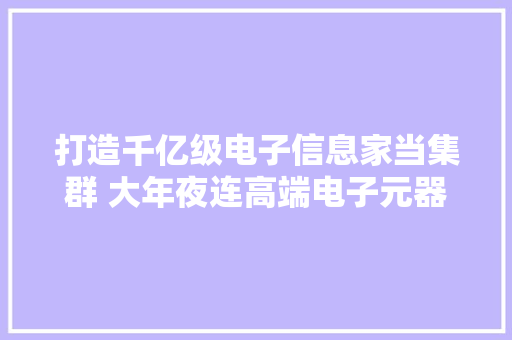 打造千亿级电子信息家当集群 大年夜连高端电子元器件家当化项目落成投产