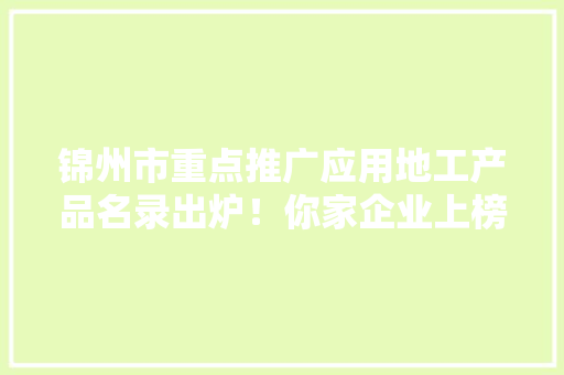 锦州市重点推广应用地工产品名录出炉！你家企业上榜了吗？ 锦州市重点推广应用地工产品名录出炉！你家企业上榜了吗？ 互联通信
