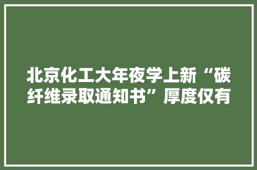 北京化工大年夜学上新“碳纤维录取通知书”厚度仅有0.2毫米