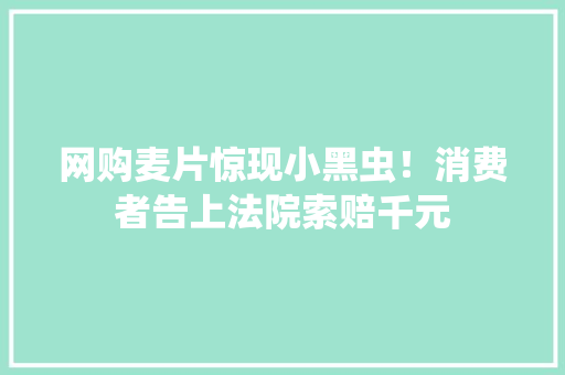 网购麦片惊现小黑虫！消费者告上法院索赔千元