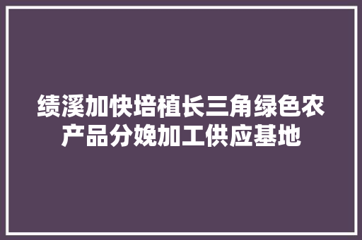 绩溪加快培植长三角绿色农产品分娩加工供应基地