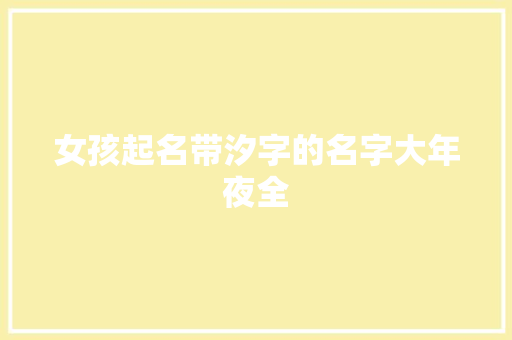 女孩起名带汐字的名字大年夜全 女孩起名带汐字的名字大年夜全 人工智能