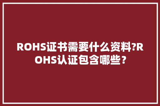 ROHS证书需要什么资料?ROHS认证包含哪些？