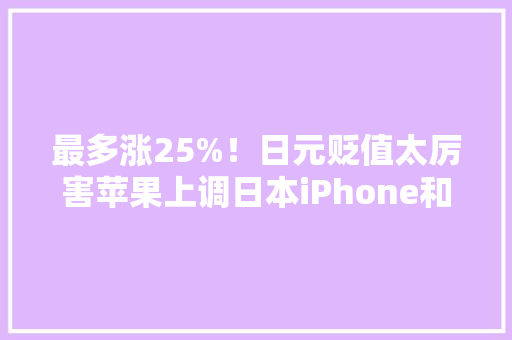 最多涨25%！日元贬值太厉害苹果上调日本iPhone和iPad售价