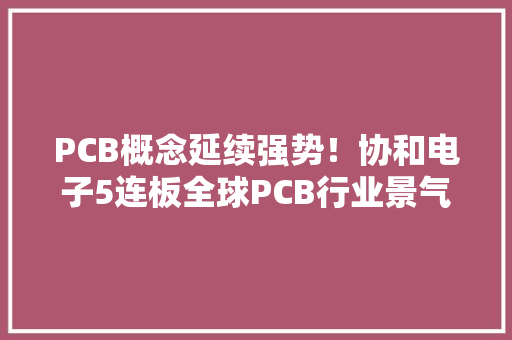 PCB概念延续强势！协和电子5连板全球PCB行业景气度涌现上行趋势 PCB概念延续强势！协和电子5连板全球PCB行业景气度涌现上行趋势 智能家居