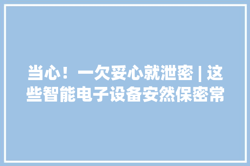 当心！一欠妥心就泄密 | 这些智能电子设备安然保密常识你要知道→ 当心！一欠妥心就泄密 | 这些智能电子设备安然保密常识你要知道→ 智能家居